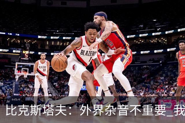 比克斯塔夫：外界杂音不重要 我们要给予福克斯爱与支持